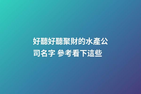 好聽好聽聚財的水產公司名字 參考看下這些-第1張-公司起名-玄機派
